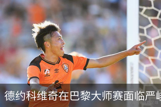 德约科维奇在巴黎大师赛面临严峻挑战与竞争