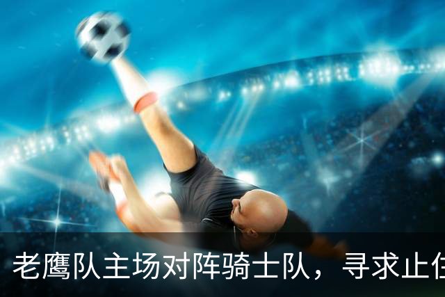 老鹰队主场对阵骑士队，寻求止住连败的契机